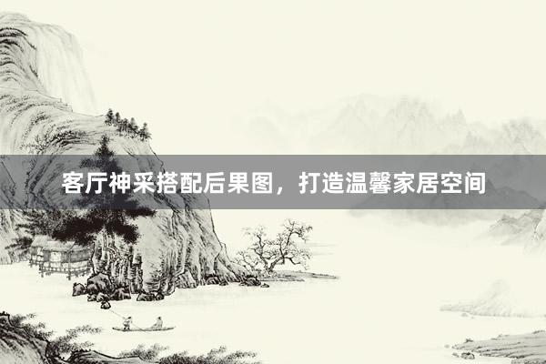 客厅神采搭配后果图,打造温馨家居空间