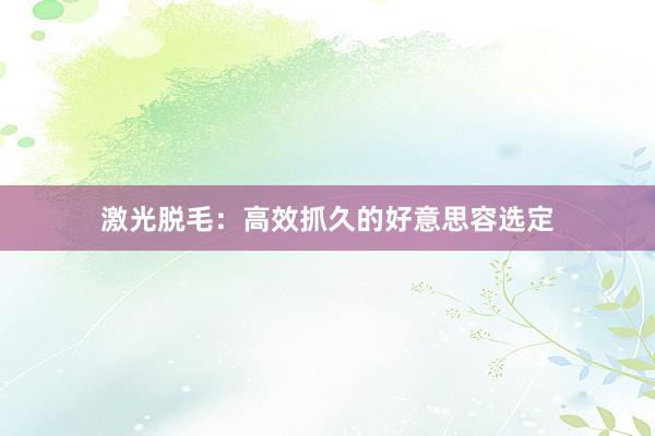 激光脱毛：高效抓久的好意思容选定