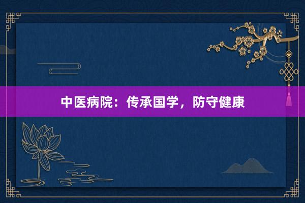 中医病院：传承国学，防守健康