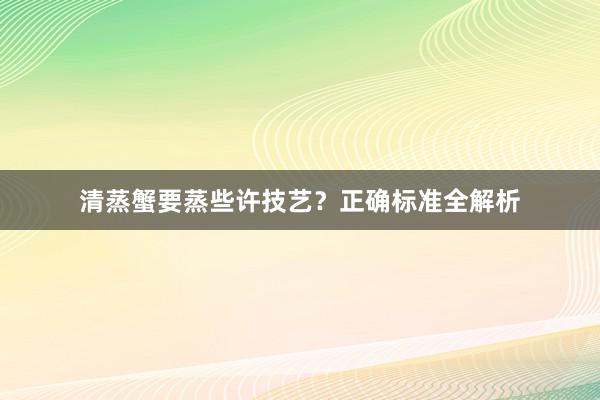 清蒸蟹要蒸些许技艺？正确标准全解析