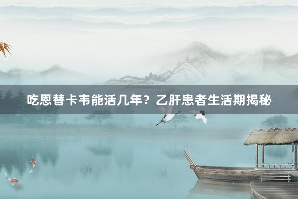 吃恩替卡韦能活几年？乙肝患者生活期揭秘
